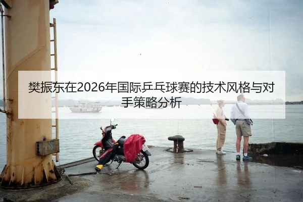 樊振东在2026年国际乒乓球赛的技术风格与对手策略分析