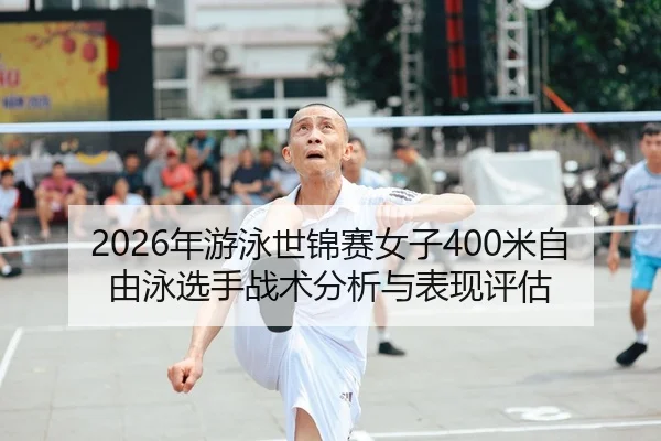 2026年游泳世锦赛女子400米自由泳选手战术分析与表现评估