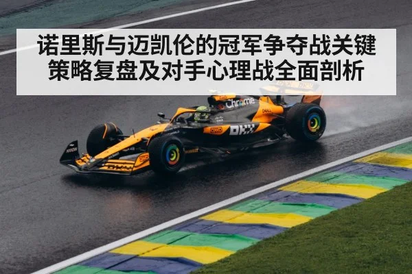 诺里斯与迈凯伦的冠军争夺战关键策略复盘及对手心理战全面剖析