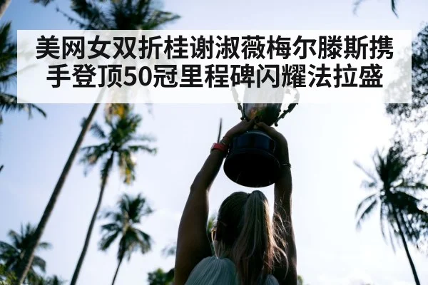 美网女双折桂谢淑薇梅尔滕斯携手登顶50冠里程碑闪耀法拉盛